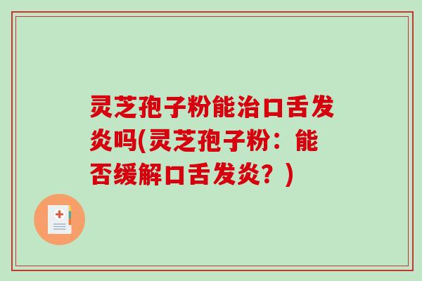 灵芝孢子粉能口舌发炎吗(灵芝孢子粉:能否缓解口舌发炎?) 灵芝孢子粉能口舌发炎吗(灵芝孢子粉:能否缓解口舌发炎?)