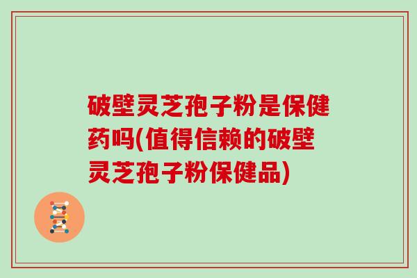 破壁灵芝孢子粉是保健药吗(值得信赖的破壁灵芝孢子粉保健品)