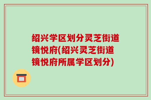 绍兴学区划分灵芝街道镜悦府(绍兴灵芝街道镜悦府所属学区划分) 绍兴学区划分灵芝街道镜悦府(绍兴灵芝街道镜悦府所属学区划分)