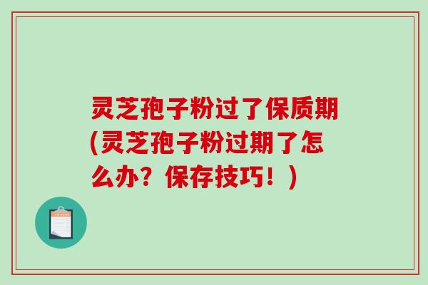 灵芝孢子粉过了保质期(灵芝孢子粉过期了怎么办？保存技巧！)