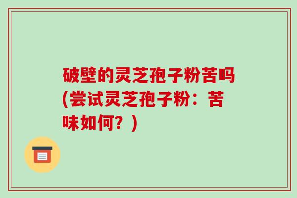 破壁的灵芝孢子粉苦吗(尝试灵芝孢子粉：苦味如何？)