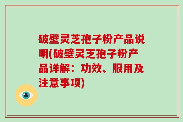 破壁灵芝孢子粉产品说明(破壁灵芝孢子粉产品详解：功效、服用及注意事项)