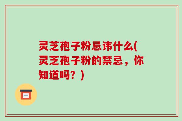 灵芝孢子粉忌讳什么(灵芝孢子粉的禁忌,你知道吗?) 灵芝孢子粉忌讳什么(灵芝孢子粉的禁忌,你知道吗?)