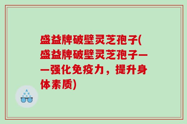 盛益牌破壁灵芝孢子(盛益牌破壁灵芝孢子——强化免疫力,提升身体素质) 盛益牌破壁灵芝孢子(盛益牌破壁灵芝孢子——强化免疫力,提升身体素质)