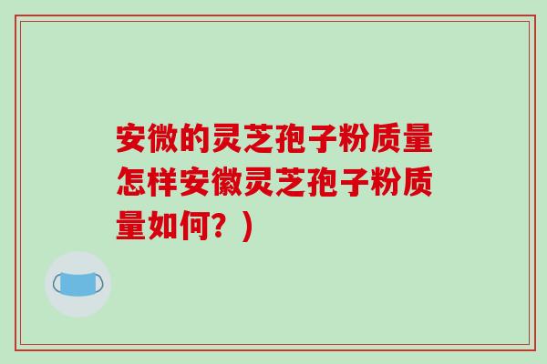 安微的灵芝孢子粉质量怎样安徽灵芝孢子粉质量如何？)