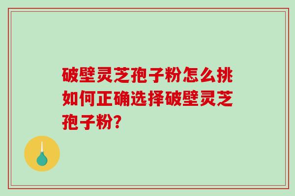 破壁灵芝孢子粉怎么挑如何正确选择破壁灵芝孢子粉？
