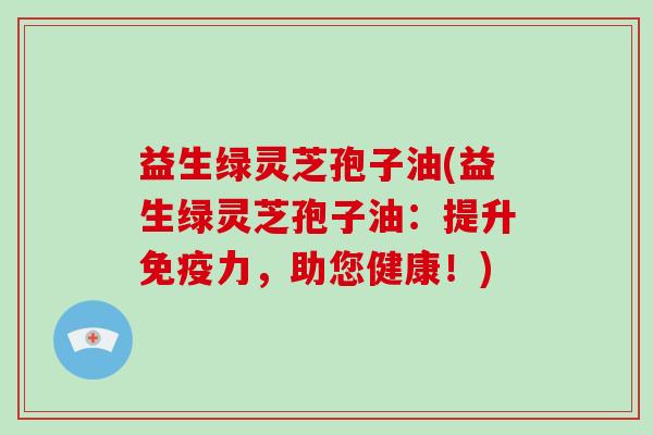 益生绿灵芝孢子油(益生绿灵芝孢子油：提升免疫力，助您健康！)