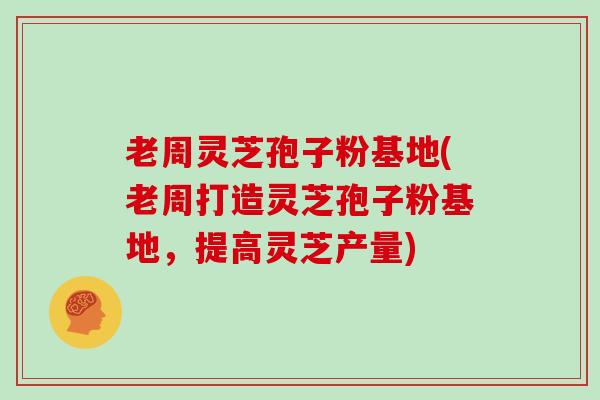 老周灵芝孢子粉基地(老周打造灵芝孢子粉基地，提高灵芝产量)