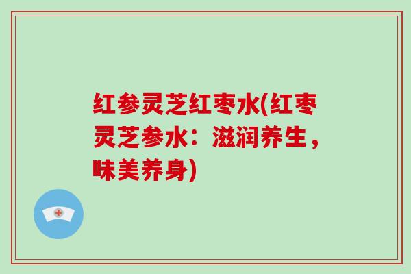 红参灵芝红枣水(红枣灵芝参水：滋润养生，味美养身)