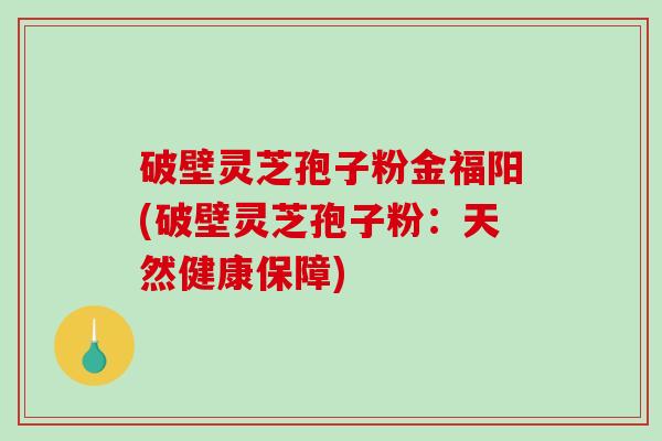 破壁灵芝孢子粉金福阳(破壁灵芝孢子粉：天然健康保障)