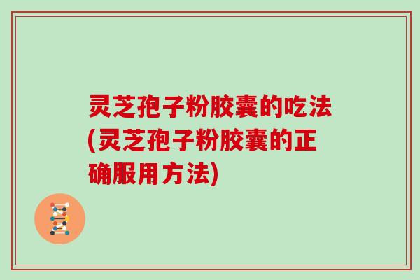 灵芝孢子粉胶囊的吃法(灵芝孢子粉胶囊的正确服用方法)