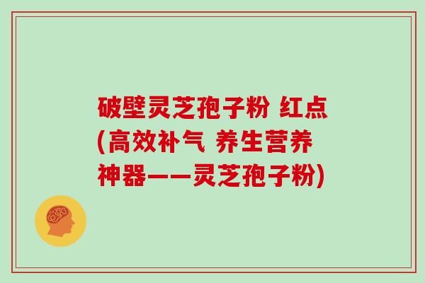 破壁灵芝孢子粉 红点(高效 养生营养神器——灵芝孢子粉)