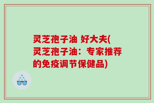 灵芝孢子油 好大夫(灵芝孢子油：专家推荐的免疫调节保健品)
