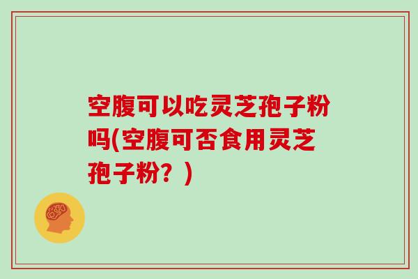 空腹可以吃灵芝孢子粉吗(空腹可否食用灵芝孢子粉？)
