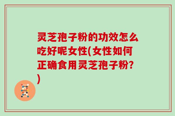 灵芝孢子粉的功效怎么吃好呢女性(女性如何正确食用灵芝孢子粉？)