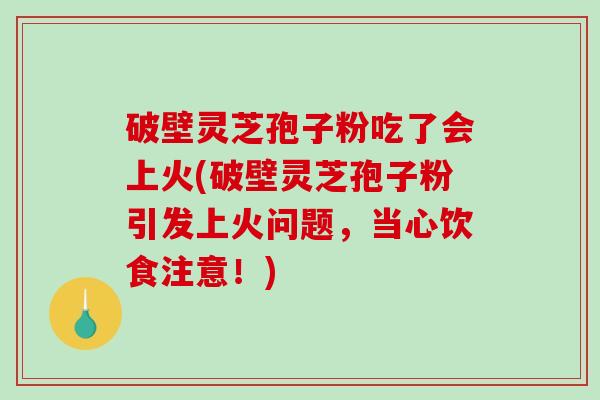 破壁灵芝孢子粉吃了会上火(破壁灵芝孢子粉引发上火问题,当心饮食注意!) 破壁灵芝孢子粉吃了会上火(破壁灵芝孢子粉引发上火问题,当心饮食注意!)