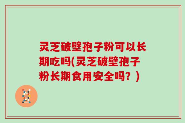 灵芝破壁孢子粉可以长期吃吗(灵芝破壁孢子粉长期食用安全吗?) 灵芝破壁孢子粉可以长期吃吗(灵芝破壁孢子粉长期食用安全吗?)