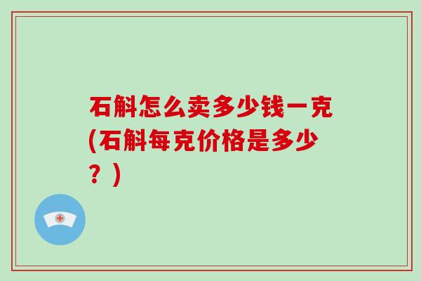 石斛怎么卖多少钱一克(石斛每克价格是多少?) 石斛怎么卖多少钱一克(石斛每克价格是多少?)
