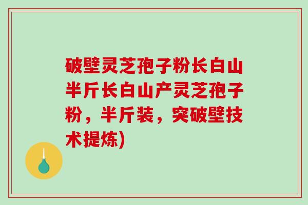 破壁灵芝孢子粉长白山半斤长白山产灵芝孢子粉,半斤装,突破壁技术提炼) 破壁灵芝孢子粉长白山半斤长白山产灵芝孢子粉,半斤装,突破壁技术提炼)
