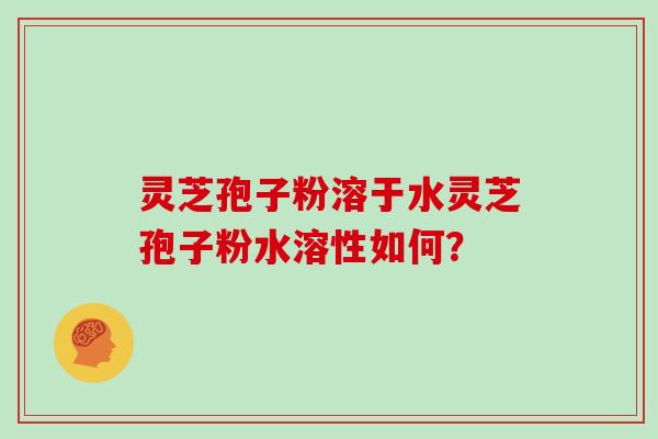 灵芝孢子粉溶于水灵芝孢子粉水溶性如何? 灵芝孢子粉溶于水灵芝孢子粉水溶性如何?