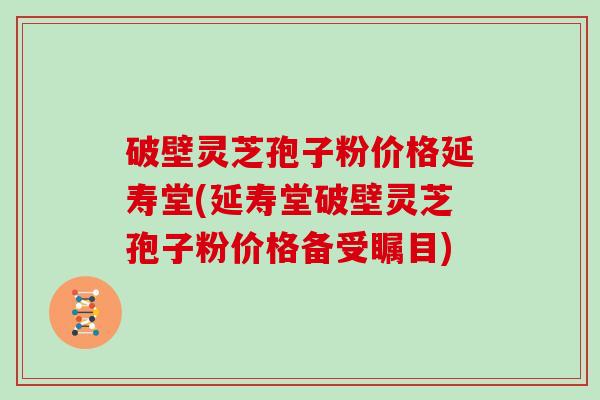 破壁灵芝孢子粉价格延寿堂(延寿堂破壁灵芝孢子粉价格备受瞩目)