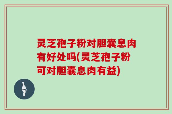 灵芝孢子粉对胆囊息肉有好处吗(灵芝孢子粉可对胆囊息肉有益)