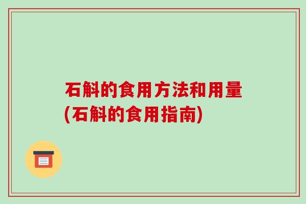 石斛的食用方法和用量(石斛的食用指南)