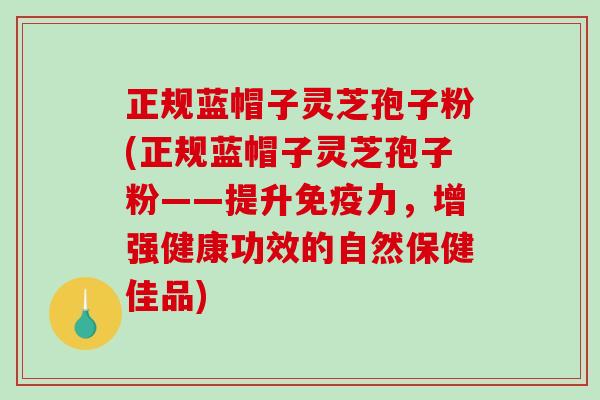 正规蓝帽子灵芝孢子粉(正规蓝帽子灵芝孢子粉——提升免疫力，增强健康功效的自然保健佳品)