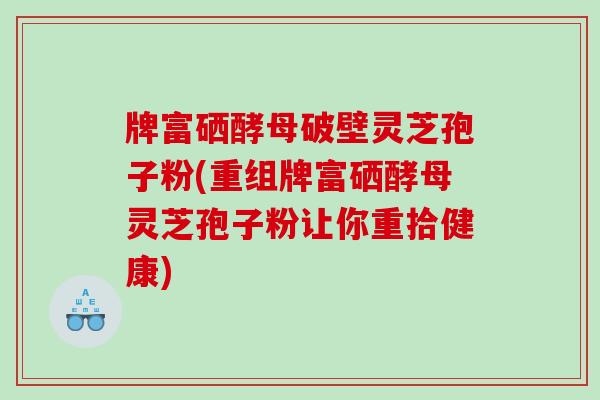 牌富硒酵母破壁灵芝孢子粉(重组牌富硒酵母灵芝孢子粉让你重拾健康)