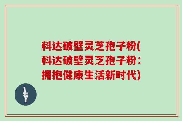 科达破壁灵芝孢子粉(科达破壁灵芝孢子粉：拥抱健康生活新时代)
