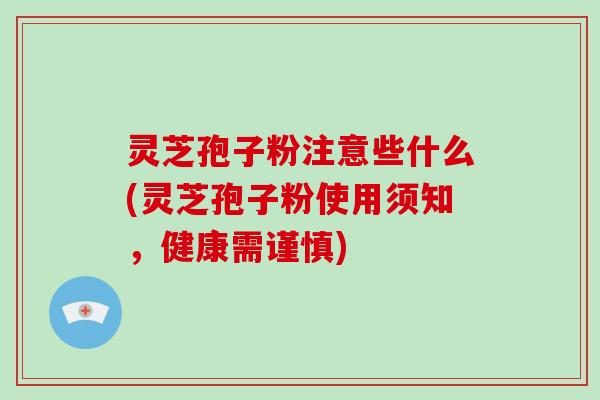 灵芝孢子粉注意些什么(灵芝孢子粉使用须知，健康需谨慎)