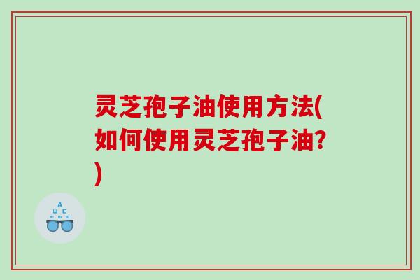 灵芝孢子油使用方法(如何使用灵芝孢子油?) 灵芝孢子油使用方法(如何使用灵芝孢子油?)