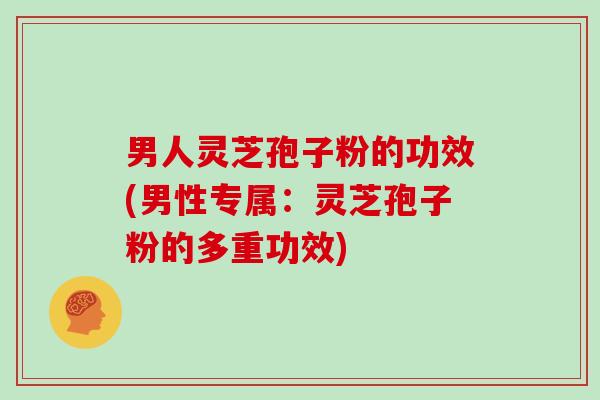 男人灵芝孢子粉的功效(男性专属：灵芝孢子粉的多重功效)
