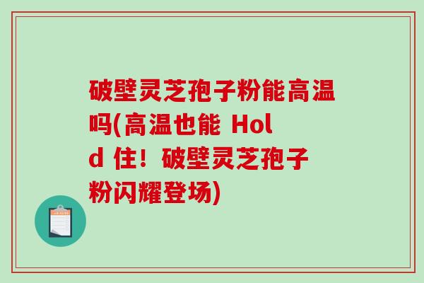 破壁灵芝孢子粉能高温吗(高温也能 Hold 住！破壁灵芝孢子粉闪耀登场)