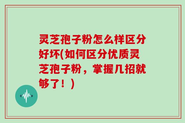 灵芝孢子粉怎么样区分好坏(如何区分优质灵芝孢子粉，掌握几招就够了！)