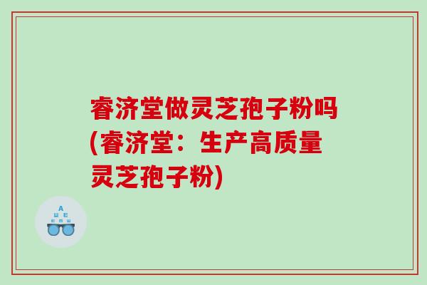 睿济堂做灵芝孢子粉吗(睿济堂：生产高质量灵芝孢子粉)