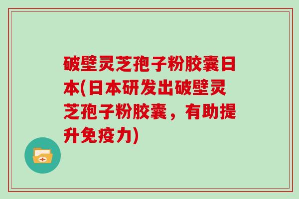 破壁灵芝孢子粉胶囊日本(日本研发出破壁灵芝孢子粉胶囊,有助提升免疫力) 破壁灵芝孢子粉胶囊日本(日本研发出破壁灵芝孢子粉胶囊,有助提升免疫力)