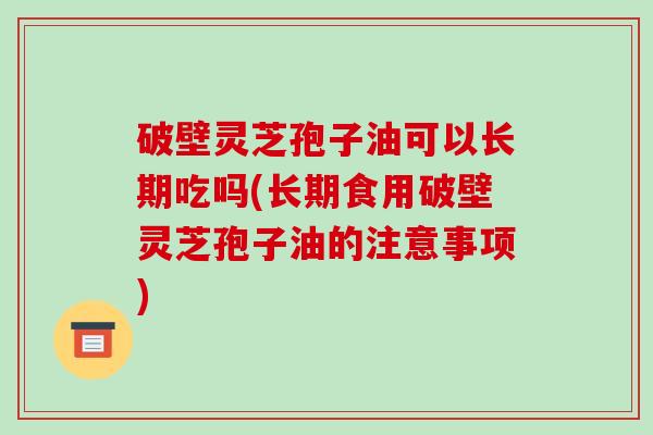 破壁灵芝孢子油可以长期吃吗(长期食用破壁灵芝孢子油的注意事项)