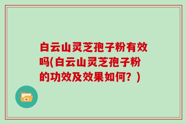 白云山灵芝孢子粉有效吗(白云山灵芝孢子粉的功效及效果如何？)
