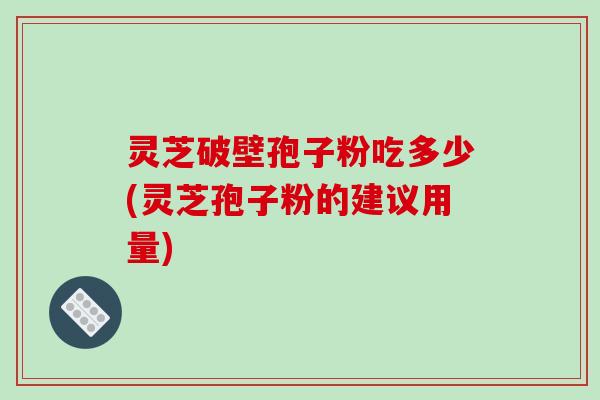 灵芝破壁孢子粉吃多少(灵芝孢子粉的建议用量)