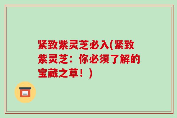 紧致紫灵芝必入(紧致紫灵芝:你必须了解的宝藏之草!) 紧致紫灵芝必入(紧致紫灵芝:你必须了解的宝藏之草!)