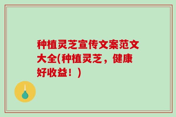 种植灵芝宣传文案范文大全(种植灵芝,健康好收益!) 种植灵芝宣传文案范文大全(种植灵芝,健康好收益!)
