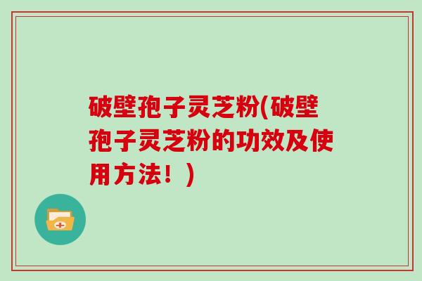 破壁孢子灵芝粉(破壁孢子灵芝粉的功效及使用方法!) 破壁孢子灵芝粉(破壁孢子灵芝粉的功效及使用方法!)