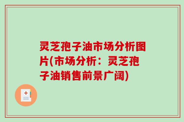 灵芝孢子油市场分析图片(市场分析：灵芝孢子油销售前景广阔)