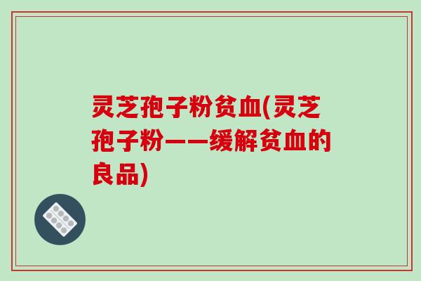 灵芝孢子粉贫(灵芝孢子粉——缓解贫的良品)
