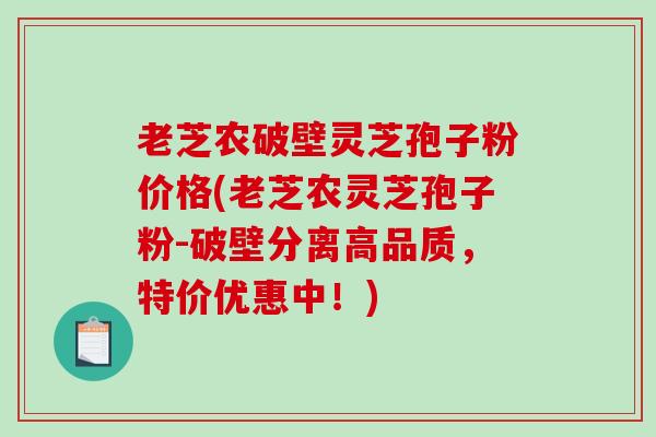 老芝农破壁灵芝孢子粉价格(老芝农灵芝孢子粉-破壁分离高品质,特价优惠中!) 老芝农破壁灵芝孢子粉价格(老芝农灵芝孢子粉-破壁分离高品质,特价优惠中!)
