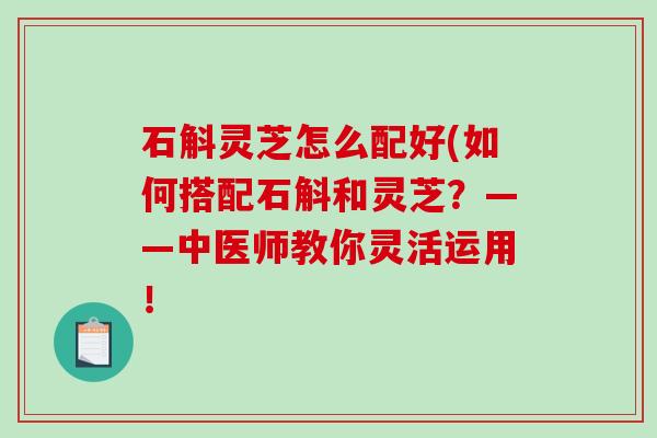 石斛灵芝怎么配好(如何搭配石斛和灵芝？——中医师教你灵活运用！