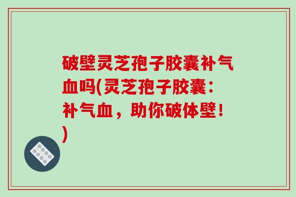 破壁灵芝孢子胶囊吗(灵芝孢子胶囊：，助你破体壁！)