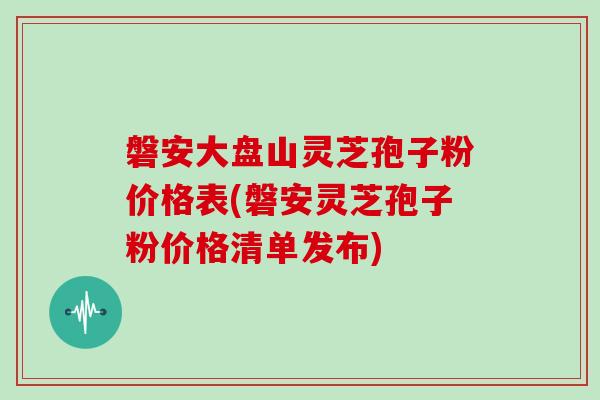 磐安大盘山灵芝孢子粉价格表(磐安灵芝孢子粉价格清单发布) 磐安大盘山灵芝孢子粉价格表(磐安灵芝孢子粉价格清单发布)