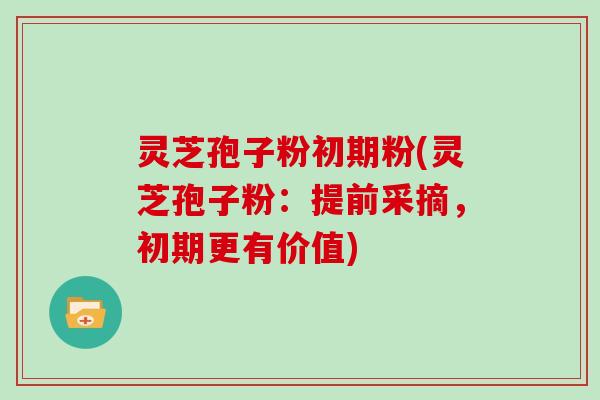 灵芝孢子粉初期粉(灵芝孢子粉：提前采摘，初期更有价值)
